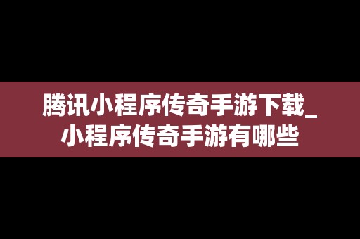 腾讯小程序传奇手游下载_小程序传奇手游有哪些