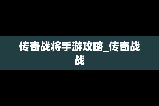 传奇战将手游攻略_传奇战战