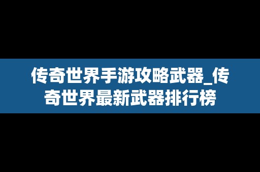 传奇世界手游攻略武器_传奇世界最新武器排行榜