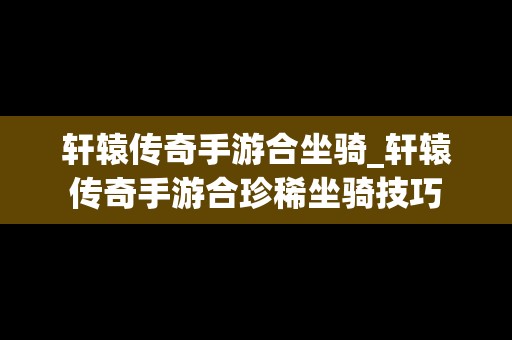 轩辕传奇手游合坐骑_轩辕传奇手游合珍稀坐骑技巧