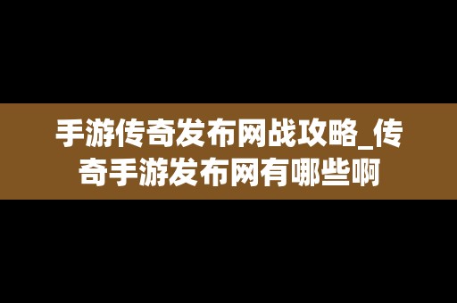 手游传奇发布网战攻略_传奇手游发布网有哪些啊