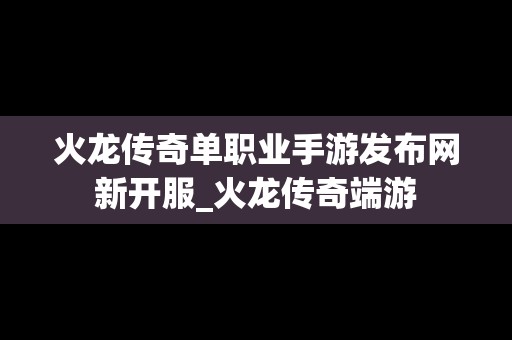火龙传奇单职业手游发布网新开服_火龙传奇端游