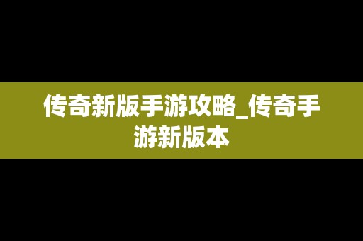传奇新版手游攻略_传奇手游新版本