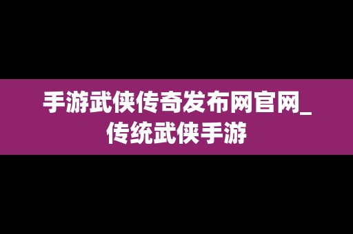 手游武侠传奇发布网官网_传统武侠手游