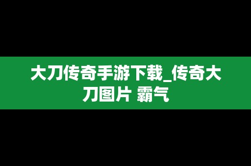 大刀传奇手游下载_传奇大刀图片 霸气