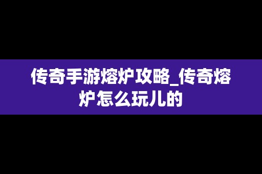 传奇手游熔炉攻略_传奇熔炉怎么玩儿的