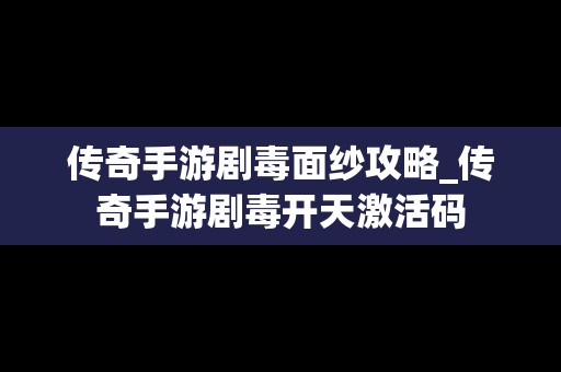 传奇手游剧毒面纱攻略_传奇手游剧毒开天激活码