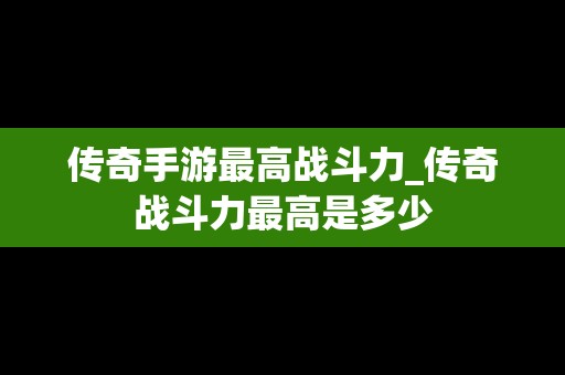 传奇手游最高战斗力_传奇战斗力最高是多少
