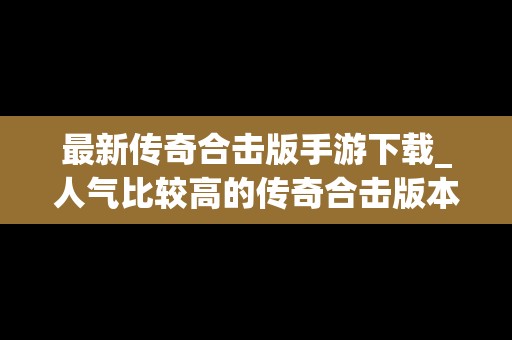 最新传奇合击版手游下载_人气比较高的传奇合击版本