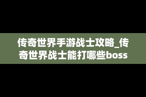 传奇世界手游战士攻略_传奇世界战士能打哪些boss