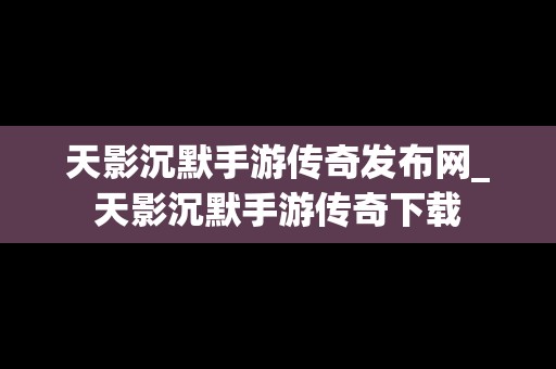 天影沉默手游传奇发布网_天影沉默手游传奇下载