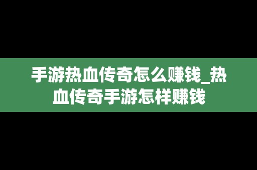 手游热血传奇怎么赚钱_热血传奇手游怎样赚钱