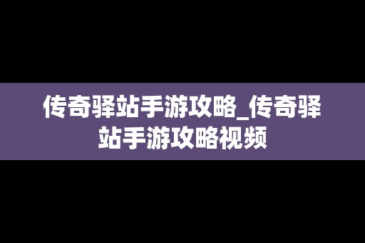 传奇驿站手游攻略_传奇驿站手游攻略视频