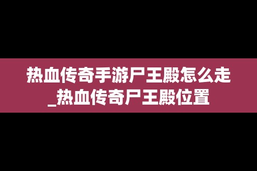 热血传奇手游尸王殿怎么走_热血传奇尸王殿位置