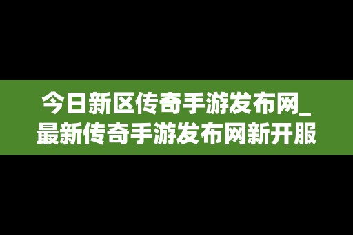 今日新区传奇手游发布网_最新传奇手游发布网新开服
