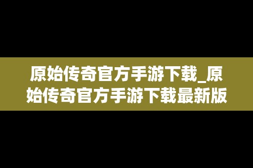 原始传奇官方手游下载_原始传奇官方手游下载最新版
