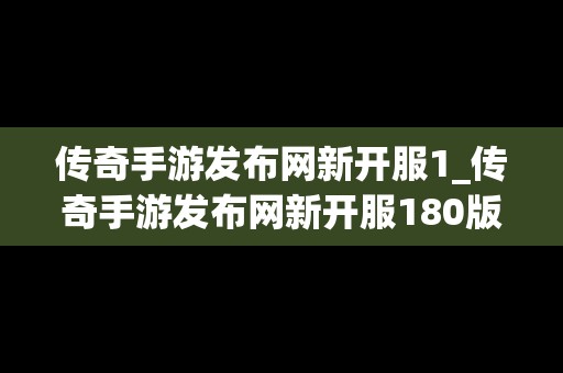 传奇手游发布网新开服1_传奇手游发布网新开服180版本下载