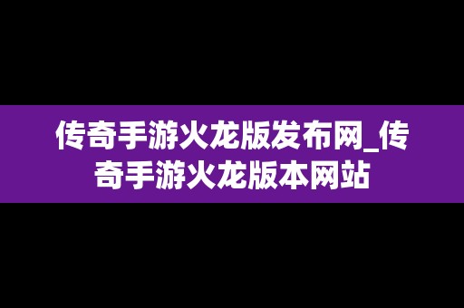 传奇手游火龙版发布网_传奇手游火龙版本网站