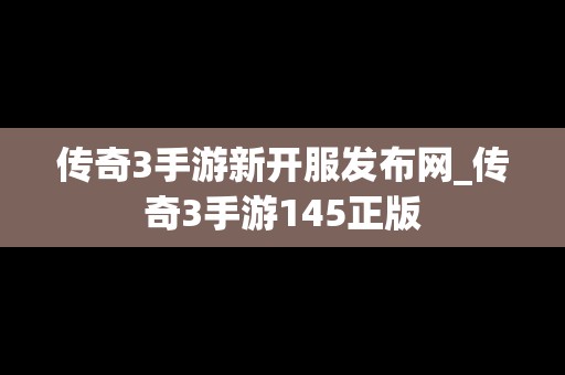 传奇3手游新开服发布网_传奇3手游145正版