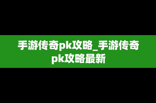 手游传奇pk攻略_手游传奇pk攻略最新