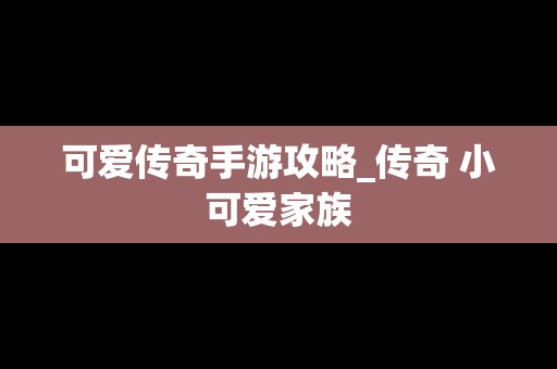 可爱传奇手游攻略_传奇 小可爱家族