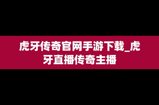 虎牙传奇官网手游下载_虎牙直播传奇主播