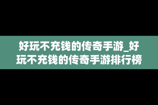好玩不充钱的传奇手游_好玩不充钱的传奇手游排行榜