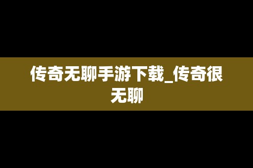 传奇无聊手游下载_传奇很无聊