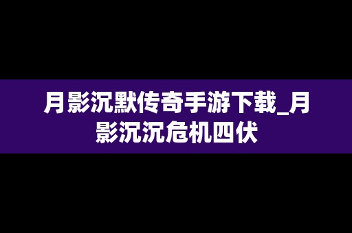 月影沉默传奇手游下载_月影沉沉危机四伏