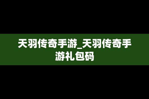 天羽传奇手游_天羽传奇手游礼包码