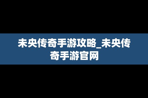 未央传奇手游攻略_未央传奇手游官网