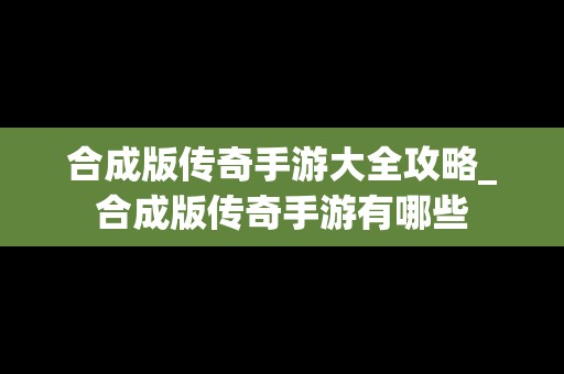 合成版传奇手游大全攻略_合成版传奇手游有哪些