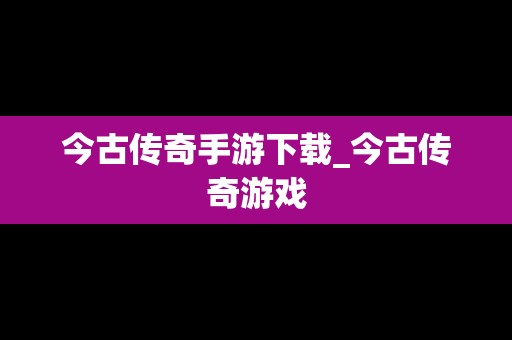 今古传奇手游下载_今古传奇游戏