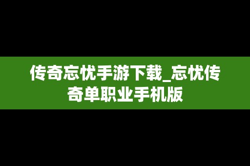 传奇忘忧手游下载_忘忧传奇单职业手机版
