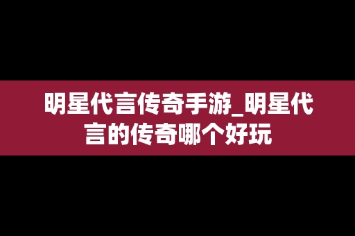 明星代言传奇手游_明星代言的传奇哪个好玩