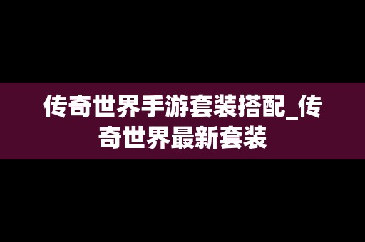 传奇世界手游套装搭配_传奇世界最新套装