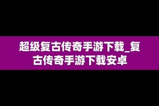 超级复古传奇手游下载_复古传奇手游下载安卓