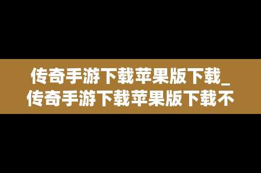 传奇手游下载苹果版下载_传奇手游下载苹果版下载不了