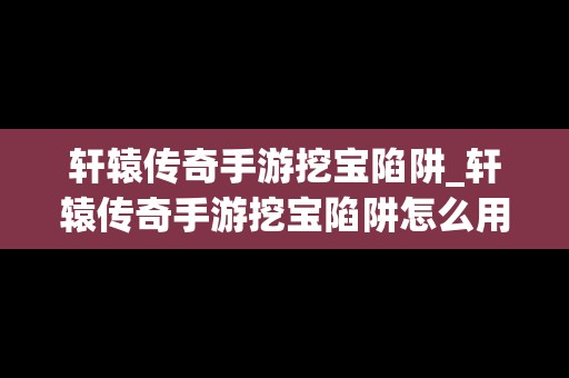 轩辕传奇手游挖宝陷阱_轩辕传奇手游挖宝陷阱怎么用