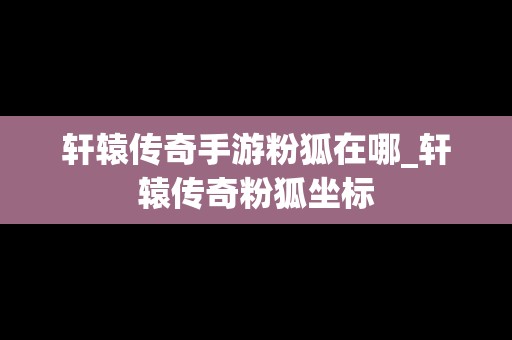 轩辕传奇手游粉狐在哪_轩辕传奇粉狐坐标