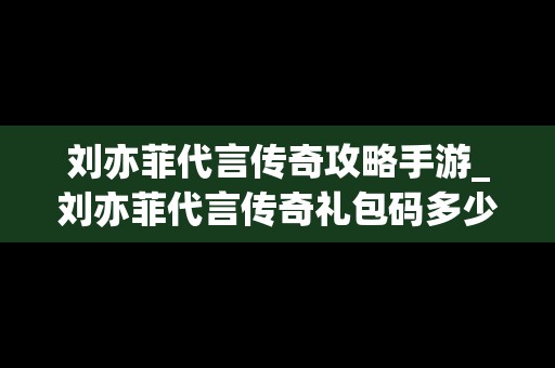 刘亦菲代言传奇攻略手游_刘亦菲代言传奇礼包码多少