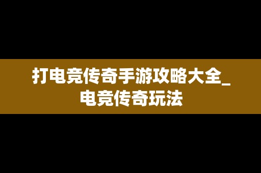 打电竞传奇手游攻略大全_电竞传奇玩法