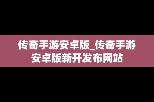 传奇手游安卓版_传奇手游安卓版新开发布网站