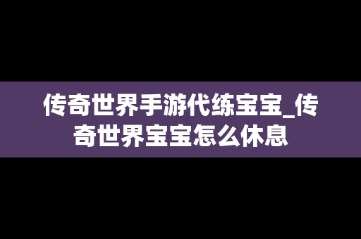 传奇世界手游代练宝宝_传奇世界宝宝怎么休息