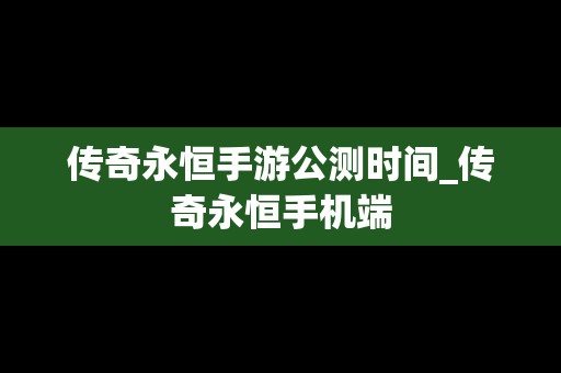 传奇永恒手游公测时间_传奇永恒手机端