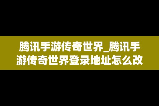 腾讯手游传奇世界_腾讯手游传奇世界登录地址怎么改
