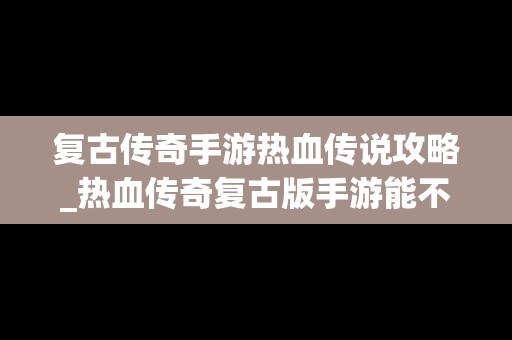 复古传奇手游热血传说攻略_热血传奇复古版手游能不能赚钱