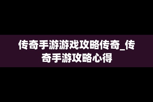 传奇手游游戏攻略传奇_传奇手游攻略心得
