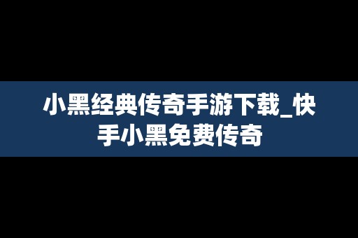 小黑经典传奇手游下载_快手小黑免费传奇