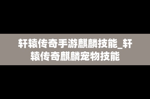 轩辕传奇手游麒麟技能_轩辕传奇麒麟宠物技能
